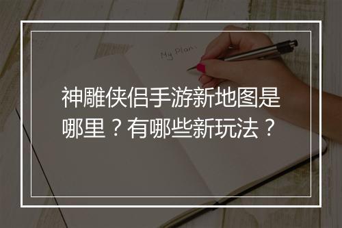 神雕侠侣手游新地图是哪里？有哪些新玩法？