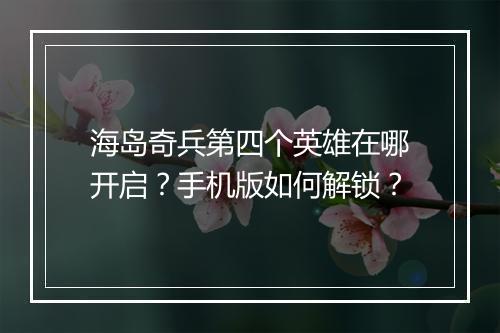 海岛奇兵第四个英雄在哪开启？手机版如何解锁？