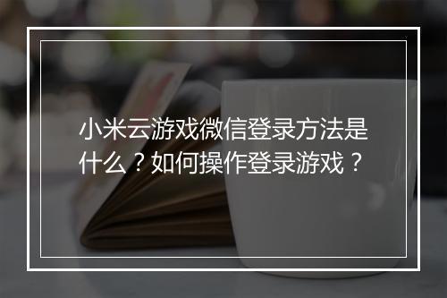 小米云游戏微信登录方法是什么？如何操作登录游戏？