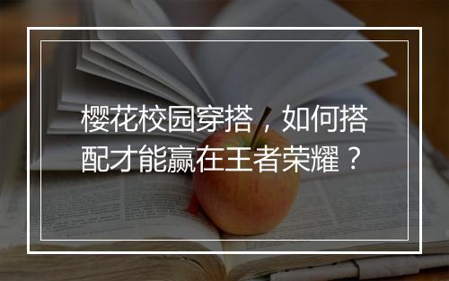 樱花校园穿搭，如何搭配才能赢在王者荣耀？