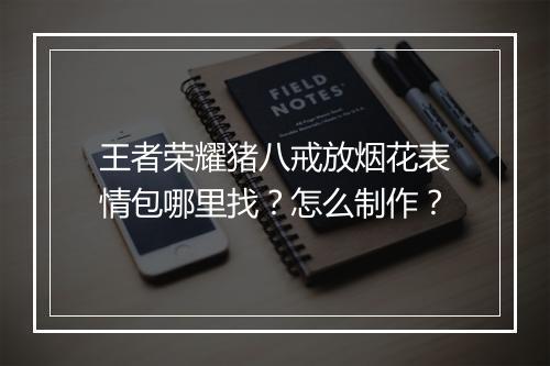 王者荣耀猪八戒放烟花表情包哪里找？怎么制作？