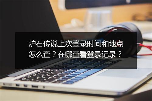 炉石传说上次登录时间和地点怎么查？在哪查看登录记录？