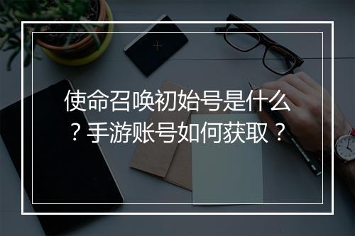 使命召唤初始号是什么？手游账号如何获取？