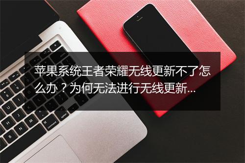 苹果系统王者荣耀无线更新不了怎么办？为何无法进行无线更新？