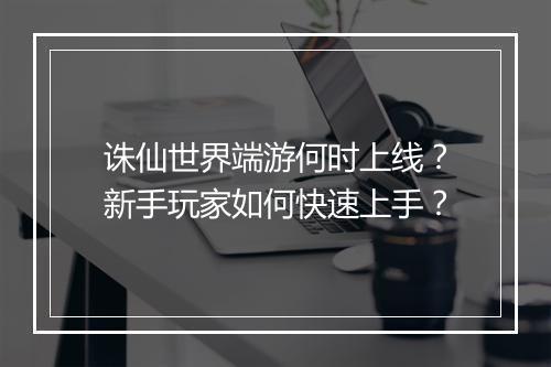 诛仙世界端游何时上线？新手玩家如何快速上手？