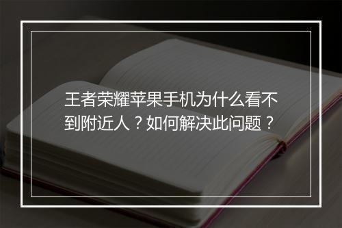 王者荣耀苹果手机为什么看不到附近人？如何解决此问题？