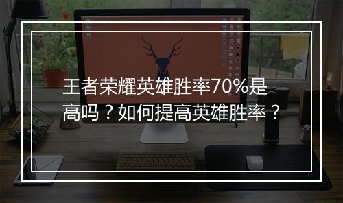 王者荣耀英雄胜率70%是高吗？如何提高英雄胜率？