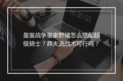 皇室战争皇家野猪怎么搭配超级骑士？莽夫流战术可行吗？