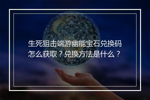 生死狙击端游幽能宝石兑换码怎么获取？兑换方法是什么？