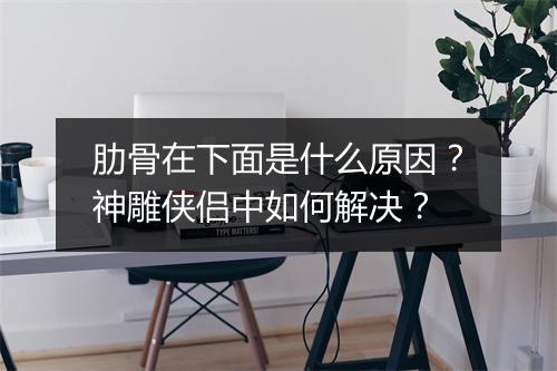 肋骨在下面是什么原因？神雕侠侣中如何解决？