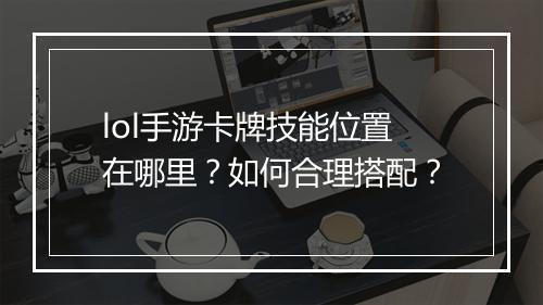 lol手游卡牌技能位置在哪里？如何合理搭配？