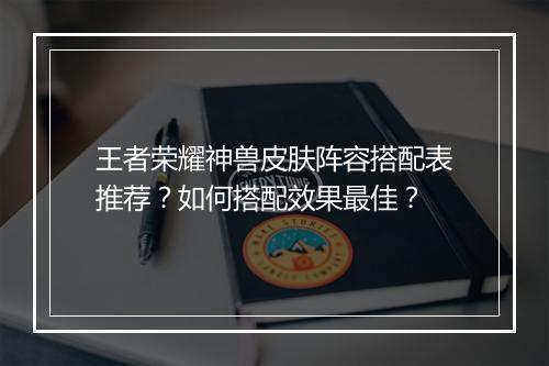 王者荣耀神兽皮肤阵容搭配表推荐？如何搭配效果最佳？