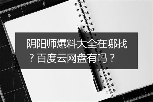 阴阳师爆料大全在哪找？百度云网盘有吗？