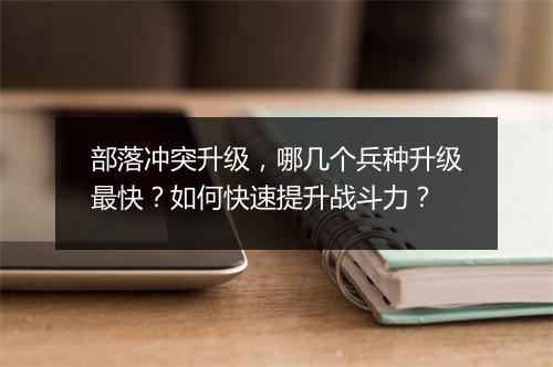 部落冲突升级，哪几个兵种升级最快？如何快速提升战斗力？