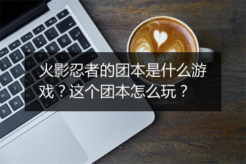 火影忍者的团本是什么游戏？这个团本怎么玩？