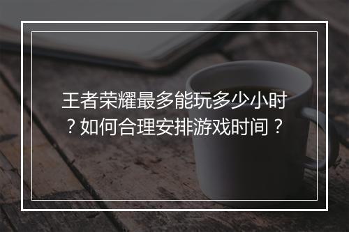 王者荣耀最多能玩多少小时？如何合理安排游戏时间？