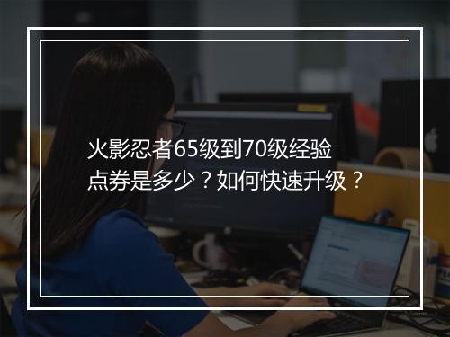火影忍者65级到70级经验点券是多少？如何快速升级？