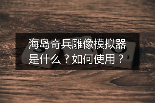 海岛奇兵雕像模拟器是什么？如何使用？