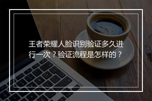 王者荣耀人脸识别验证多久进行一次？验证流程是怎样的？
