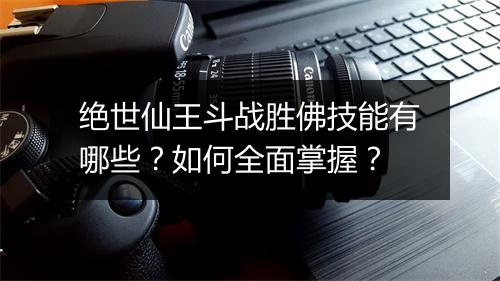 绝世仙王斗战胜佛技能有哪些？如何全面掌握？