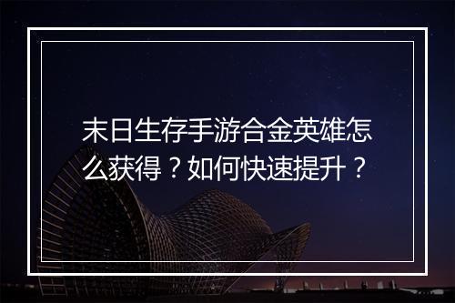 末日生存手游合金英雄怎么获得？如何快速提升？