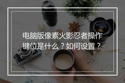 电脑版像素火影忍者操作键位是什么？如何设置？