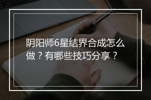阴阳师6星结界合成怎么做？有哪些技巧分享？