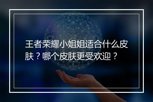 王者荣耀小姐姐适合什么皮肤？哪个皮肤更受欢迎？